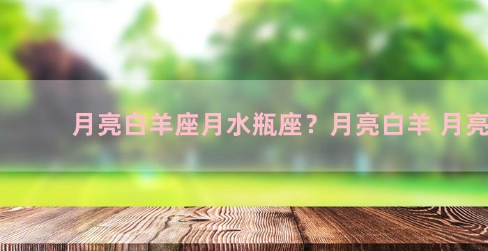 月亮白羊座月水瓶座？月亮白羊 月亮水瓶